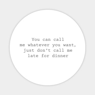 You can call me what you want, but don't call me late for dinner Magnet